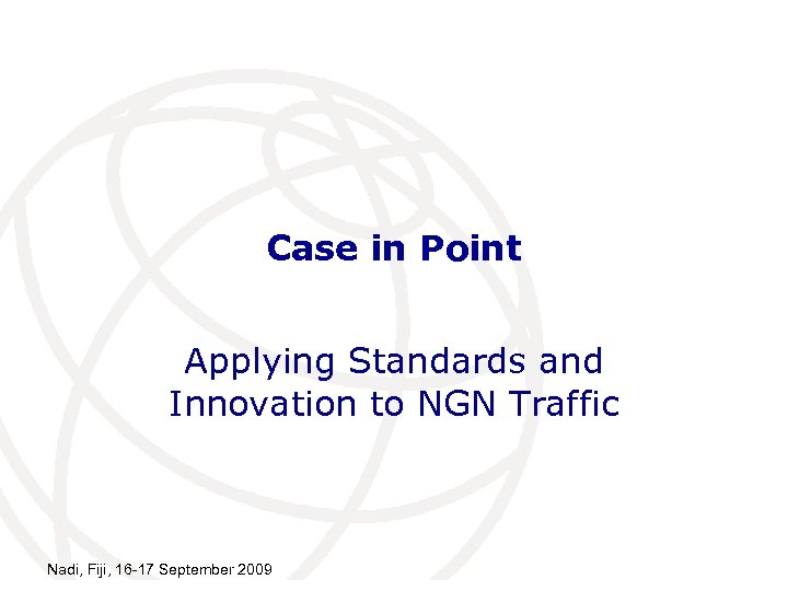 Case in Point Applying Standards and Innovation to NGN Traffic Nadi, Fiji, 16 -17