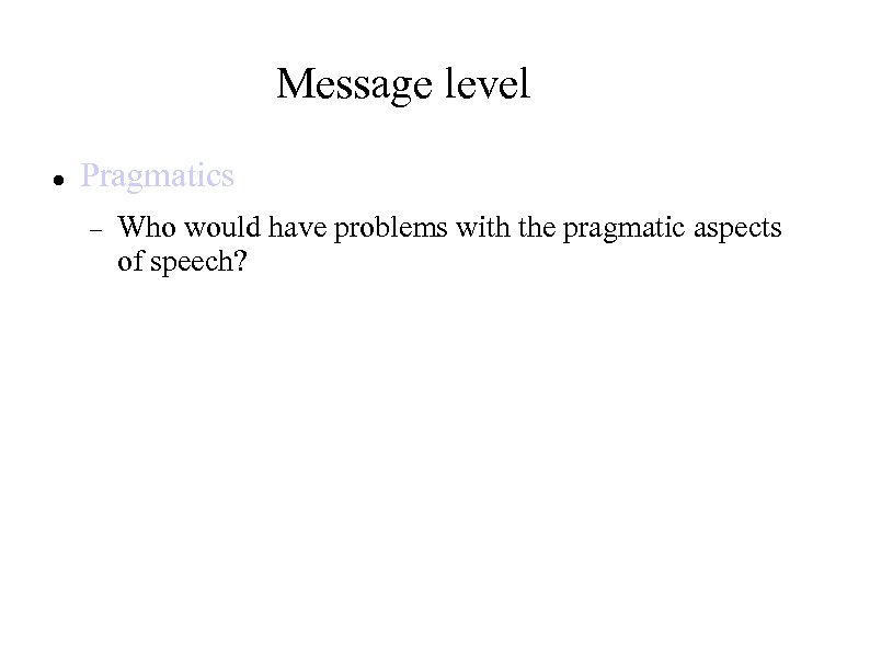 Message level Pragmatics Who would have problems with the pragmatic aspects of speech? 