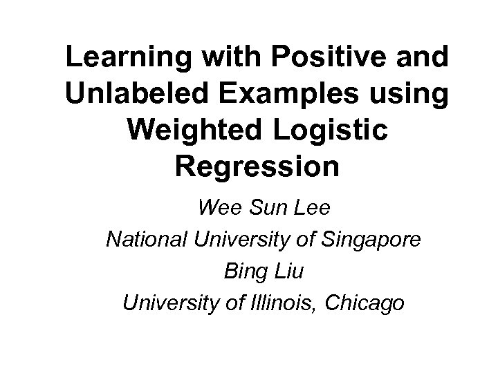 Learning with Positive and Unlabeled Examples using Weighted Logistic Regression Wee Sun Lee National