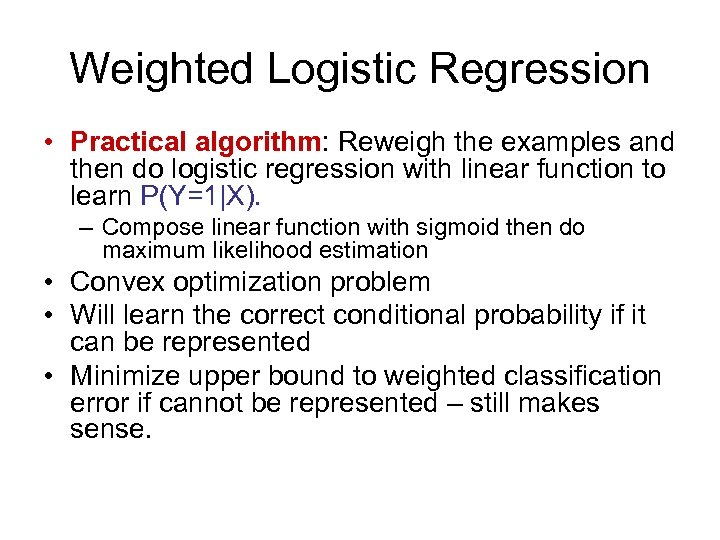 Weighted Logistic Regression • Practical algorithm: Reweigh the examples and then do logistic regression