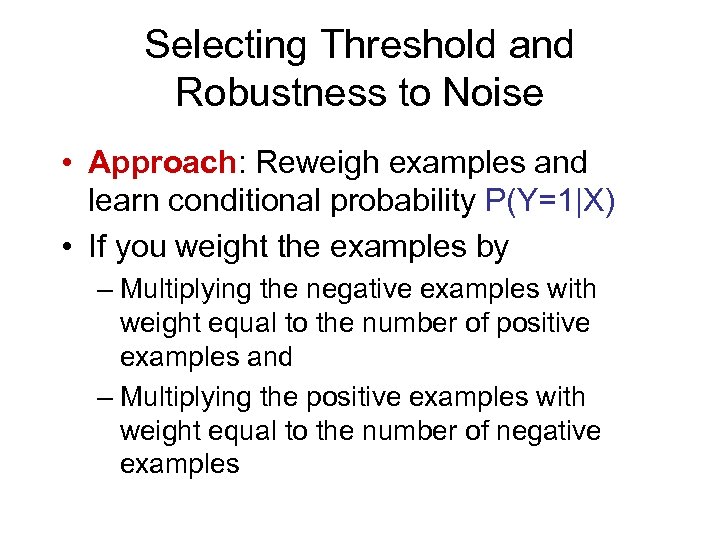 Selecting Threshold and Robustness to Noise • Approach: Reweigh examples and learn conditional probability