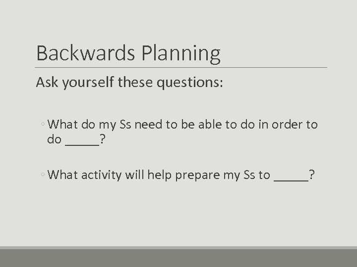 Backwards Planning Ask yourself these questions: ◦ What do my Ss need to be