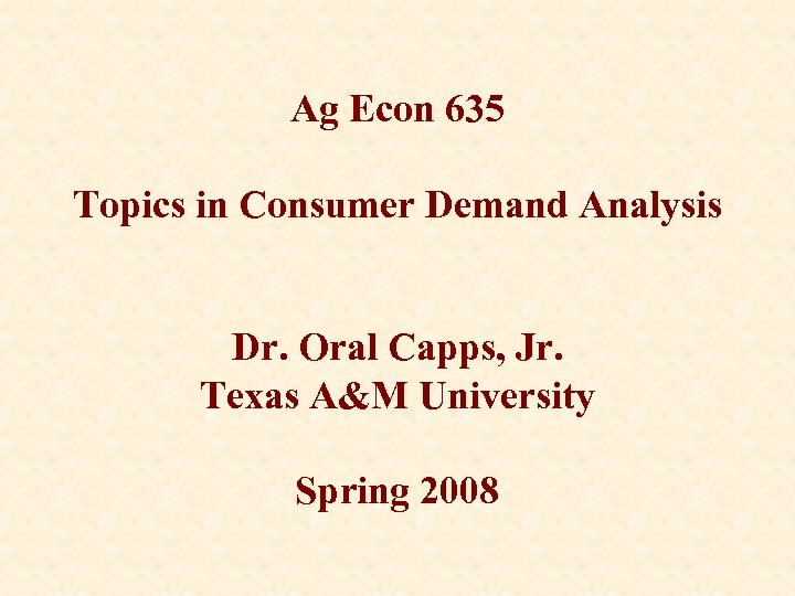 Ag Econ 635 Topics in Consumer Demand Analysis Dr. Oral Capps, Jr. Texas A&M
