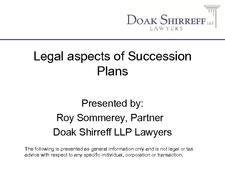 Legal aspects of Succession Plans Presented by: Roy Sommerey, Partner Doak Shirreff LLP Lawyers