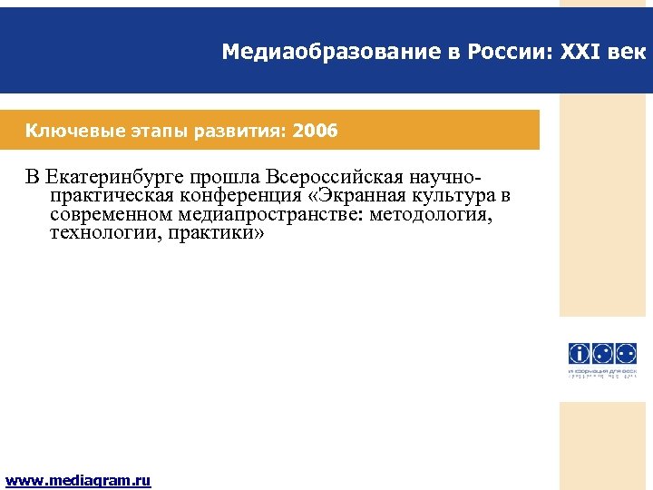 Медиаобразование в России: XXI век Ключевые этапы развития: 2006 В Екатеринбурге прошла Всероссийская научнопрактическая