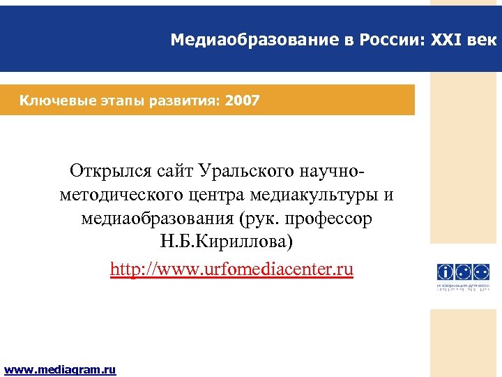 Медиаобразование в России: XXI век Ключевые этапы развития: 2007 Открылся сайт Уральского научнометодического центра