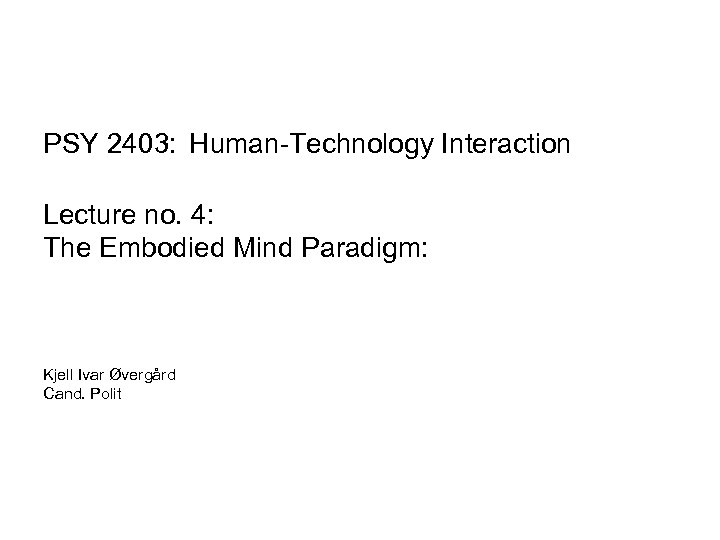 PSY 2403: Human-Technology Interaction Lecture no. 4: The Embodied Mind Paradigm: Kjell Ivar Øvergård