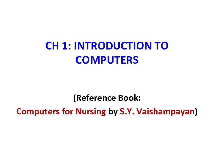 CH 1: INTRODUCTION TO COMPUTERS (Reference Book: Computers for Nursing by S. Y. Vaishampayan)