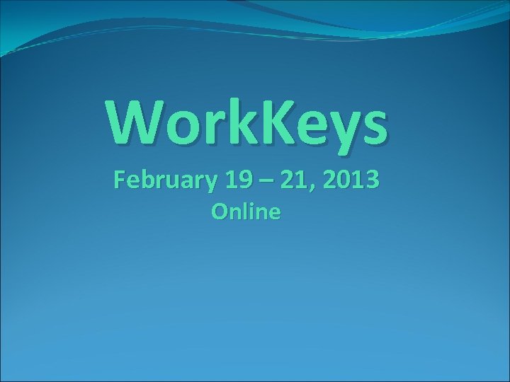 Work. Keys February 19 – 21, 2013 Online 
