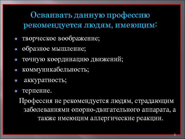 творческое воображение; образное мышление; точную координацию движений; коммуникабельность; аккуратность; терпение. Профессия не рекомендуется людям,