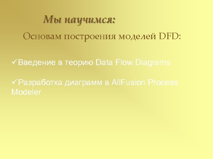 Мы научимся: Основам построения моделей DFD: üВведение в теорию Data Flow Diagrams üРазработка диаграмм