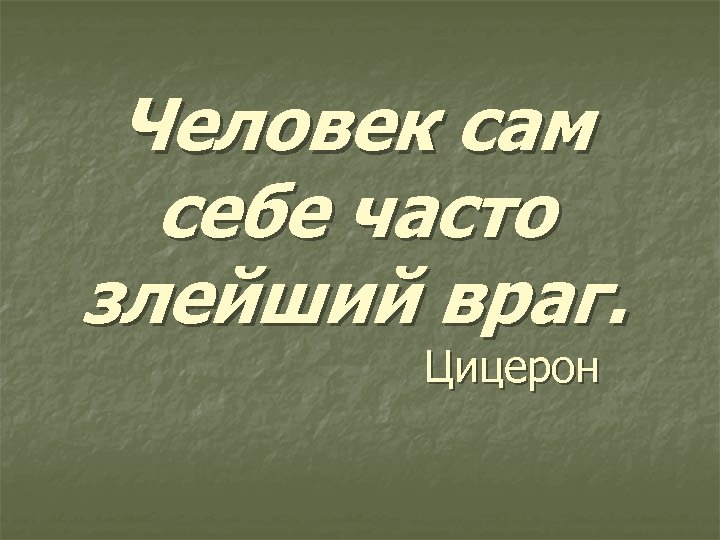 Человек сам себе часто злейший враг. Цицерон 