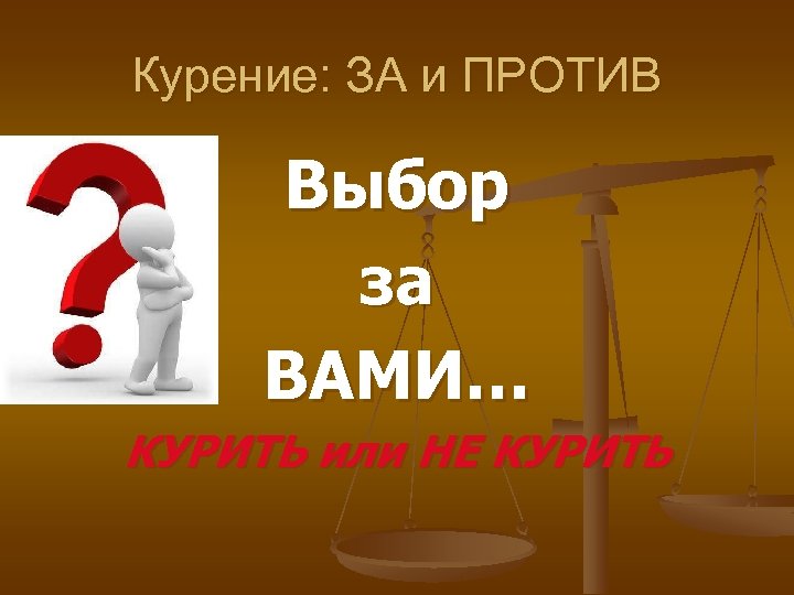 Курение: ЗА и ПРОТИВ Выбор за ВАМИ… КУРИТЬ или НЕ КУРИТЬ 