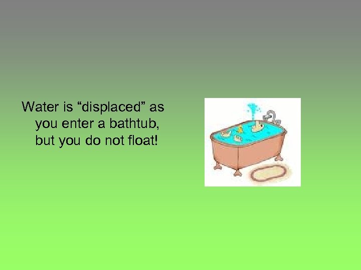 Water is “displaced” as you enter a bathtub, but you do not float! 