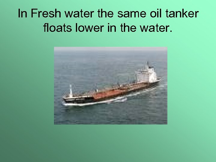 In Fresh water the same oil tanker floats lower in the water. 