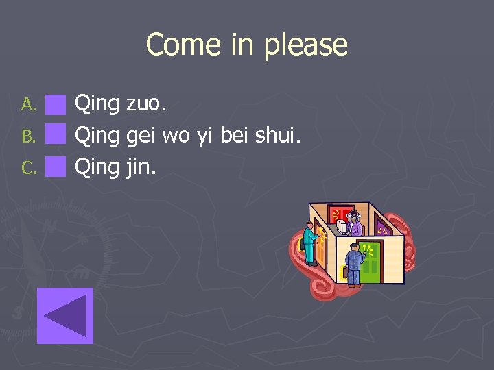 Come in please A. B. C. Qing zuo. Qing gei wo yi bei shui.