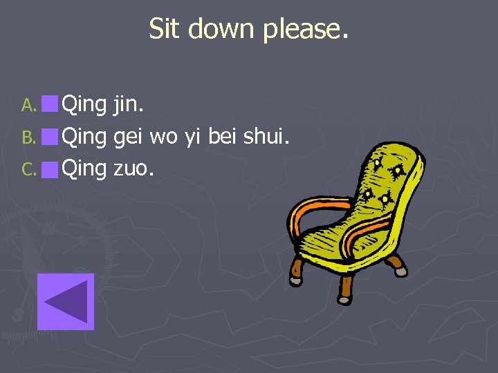 Sit down please. A. B. C. Qing jin. Qing gei wo yi bei shui.