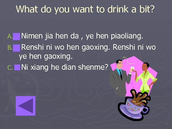 What do you want to drink a bit? A. B. C. Nimen jia hen