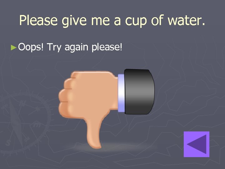 Please give me a cup of water. ► Oops! Try again please! 
