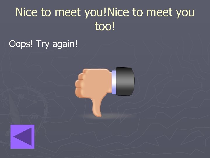 Nice to meet you!Nice to meet you too! Oops! Try again! 