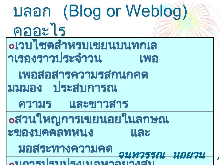 บลอก (Blog or Weblog) คออะไร เวบไซดสำหรบเขยนบนทกเล าเรองราวประจำวน เพอสอสารความรสกนกคด มมมอง ประสบการณ ความร และขาวสาร £สวนใหญการเขยนอยในลกษณ ะของบคคลทหนง