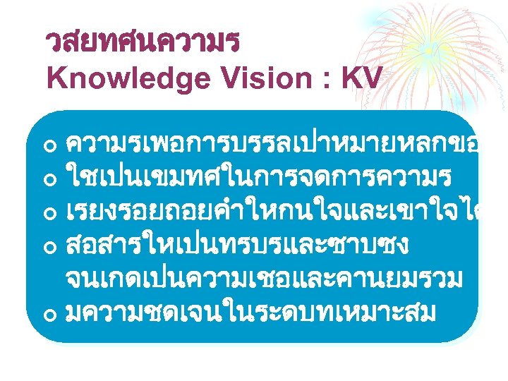 วสยทศนความร Knowledge Vision : KV ความรเพอการบรรลเปาหมายหลกของอ ¢ ใชเปนเขมทศในการจดการความร ¢ เรยงรอยถอยคำใหกนใจและเขาใจไดงา ¢ สอสารใหเปนทรบรและซาบซง จนเกดเปนความเชอและคานยมรวม ¢