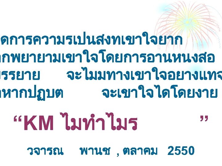 จดการความรเปนสงทเขาใจยาก ากพยายามเขาใจโดยการอานหนงสอ บรรยาย จะไมมทางเขาใจอยางแทจ ตหากปฏบต จะเขาใจไดโดยงาย “KM ไมทำไมร วจารณ พานช , ตลาคม 2550 ”