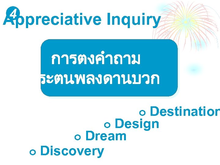 4 Appreciative Inquiry การตงคำถาม เพอกระตนพลงดานบวก Destination ¢ Design ¢ Dream ¢ Discovery ¢ 