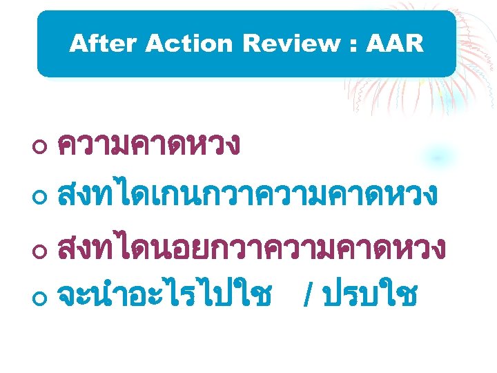 After Action Review : AAR ¢ ความคาดหวง ¢ สงทไดเกนกวาความคาดหวง สงทไดนอยกวาความคาดหวง ¢ จะนำอะไรไปใช / ปรบใช