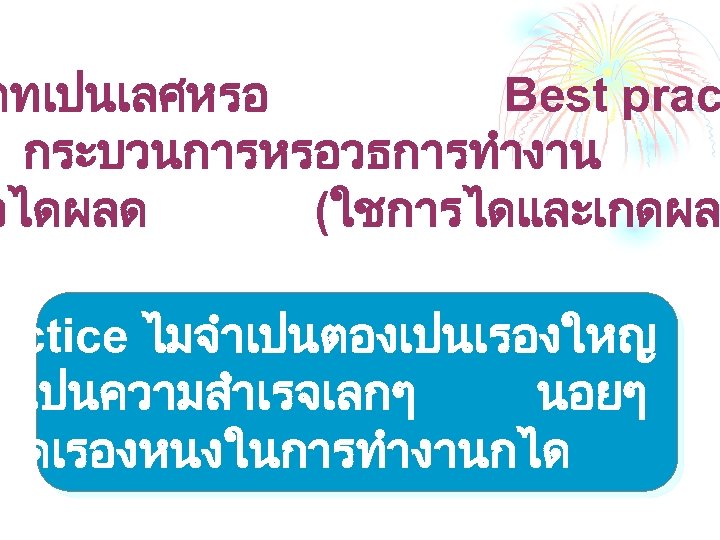 ตทเปนเลศหรอ Best prac กระบวนการหรอวธการทำงาน วไดผลด (ใชการไดและเกดผล actice ไมจำเปนตองเปนเรองใหญ เปนความสำเรจเลกๆ นอยๆ ใดเรองหนงในการทำงานกได 