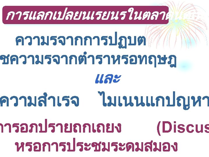 การแลกเปลยนเรยนรในตลาดนดเนน ความรจากการปฏบต ชความรจากตำราหรอทฤษฎ และ ความสำเรจ ไมเนนแกปญหา การอภปรายถกเถยง (Discus หรอการประชมระดมสมอง 