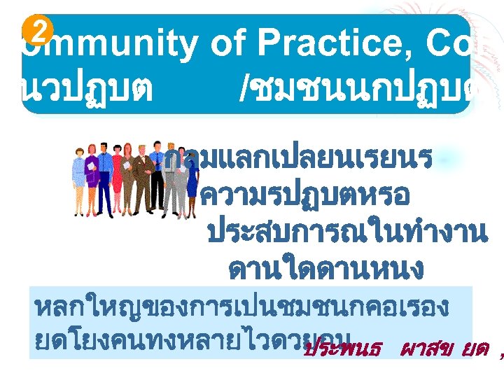 2 Community แนวปฏบต of Practice, Co. P /ชมชนนกปฏบต กลมแลกเปลยนเรยนร ความรปฏบตหรอ ประสบการณในทำงาน ดานใดดานหนง หลกใหญของการเปนชมชนกคอเรอง ยดโยงคนทงหลายไวดวยกน