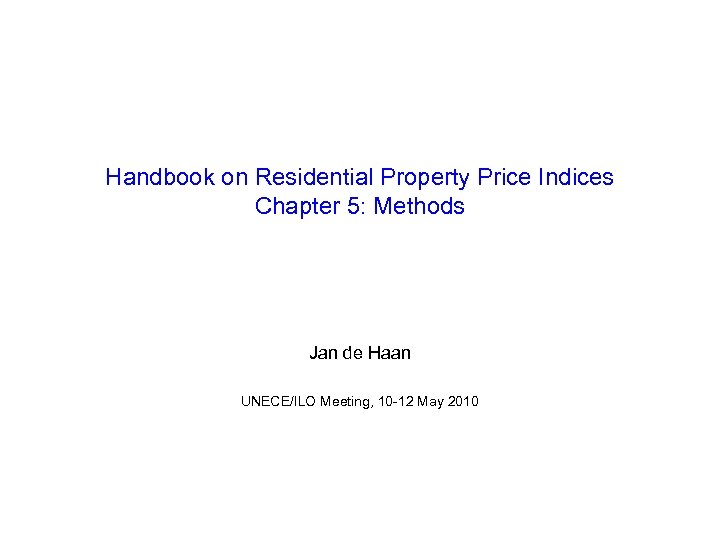 Handbook on Residential Property Price Indices Chapter 5: Methods Jan de Haan UNECE/ILO Meeting,