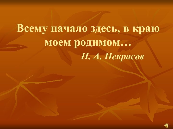 Всему начало здесь, в краю моем родимом… Н. А. Некрасов 
