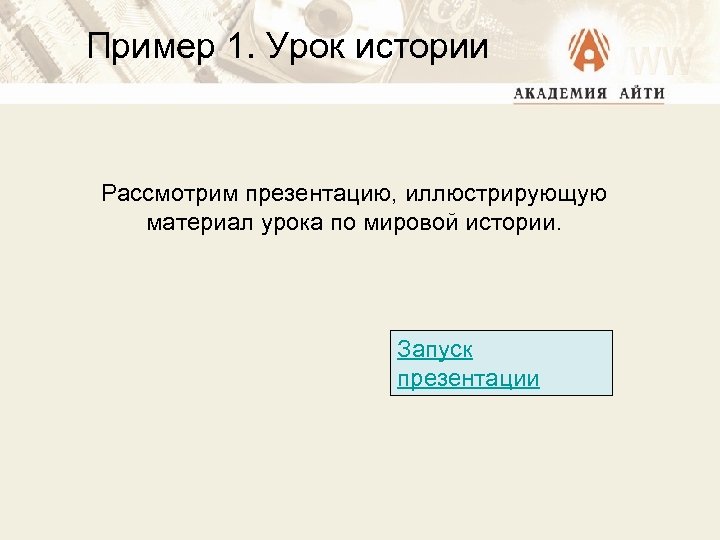 Пример 1. Урок истории Рассмотрим презентацию, иллюстрирующую материал урока по мировой истории. Запуск презентации