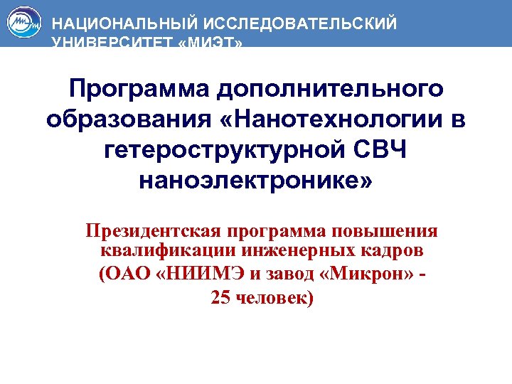 НАЦИОНАЛЬНЫЙ ИССЛЕДОВАТЕЛЬСКИЙ УНИВЕРСИТЕТ «МИЭТ» Программа дополнительного образования «Нанотехнологии в гетероструктурной СВЧ наноэлектронике» Президентская программа