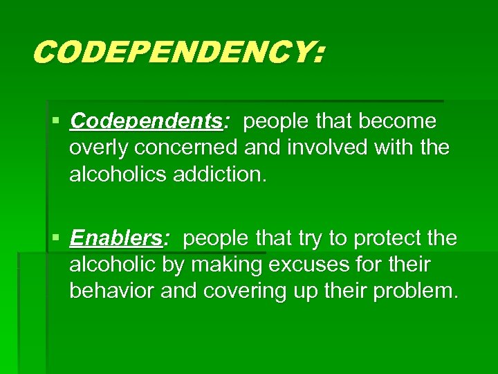 CODEPENDENCY: § Codependents: people that become overly concerned and involved with the alcoholics addiction.