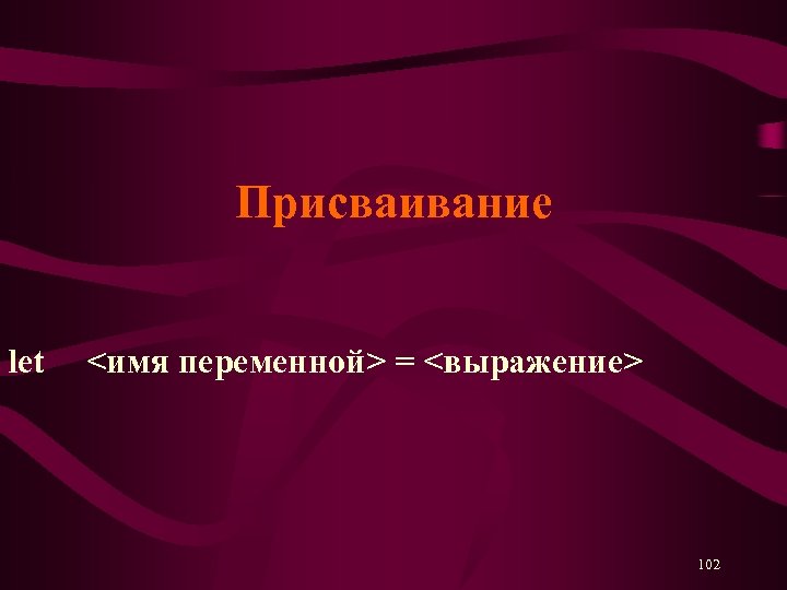 Присваивание let <имя переменной> = <выражение> 102 