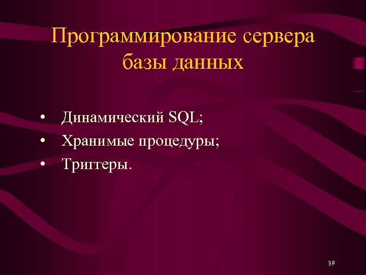 Программирование сервера базы данных • Динамический SQL; • Хранимые процедуры; • Триггеры. 39 