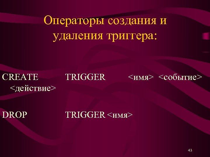Операторы создания и удаления триггера: CREATE TRIGGER <действие> DROP <имя> <событие> TRIGGER <имя> 43