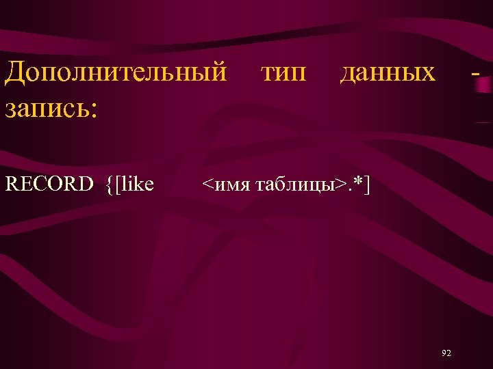 Дополнительный тип данных - запись: RECORD {[like <имя таблицы>. *] 92 
