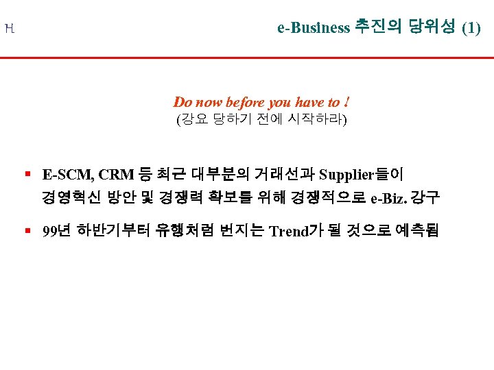 H e-Business 추진의 당위성 (1) Do now before you have to ! (강요 당하기