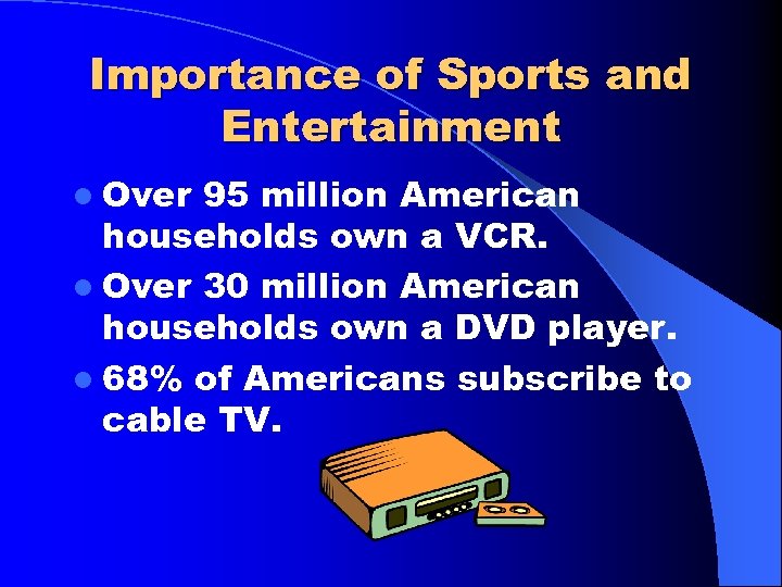 Importance of Sports and Entertainment l Over 95 million American households own a VCR.