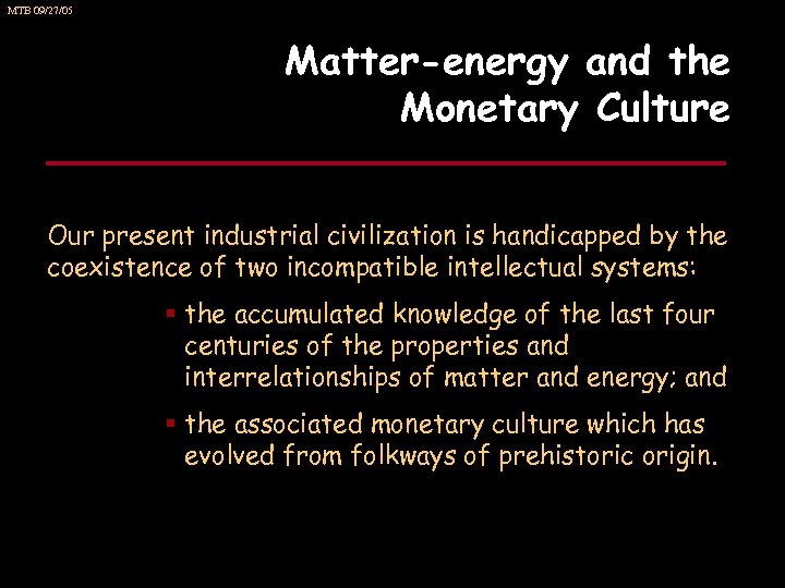 MTB 09/27/05 Matter-energy and the Monetary Culture Our present industrial civilization is handicapped by