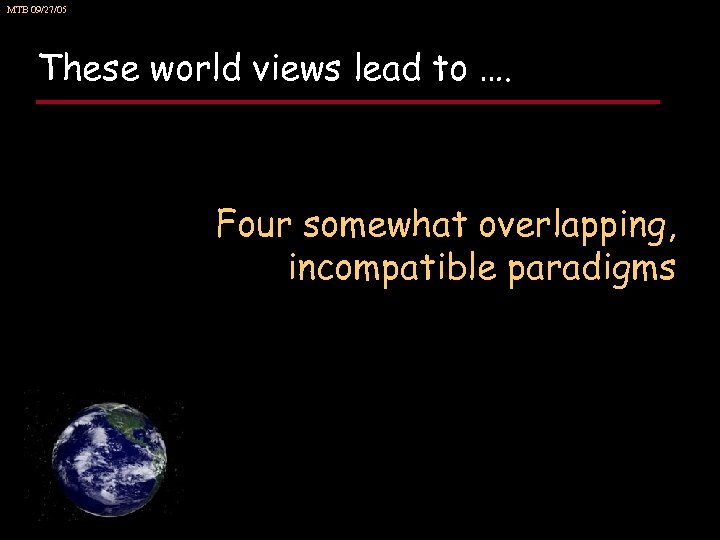 MTB 09/27/05 These world views lead to …. Four somewhat overlapping, incompatible paradigms 