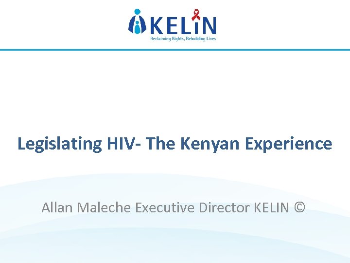 www. kelinkenya. org Legislating HIV- The Kenyan Experience Allan Maleche Executive Director KELIN ©