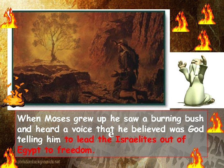 When Moses grew up he saw a burning bush and heard a voice that