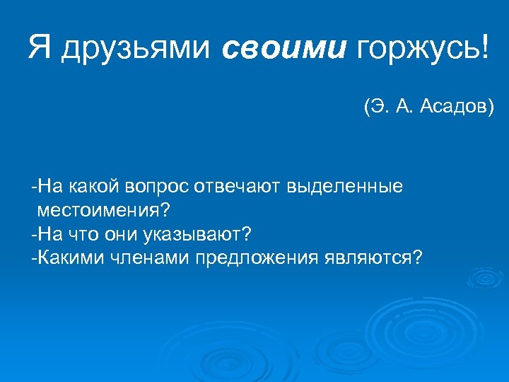 Я друзьями своими горжусь! (Э. А. Асадов) -На какой вопрос отвечают выделенные местоимения? -На