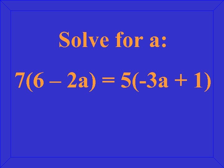 Solve for a: 7(6 – 2 a) = 5(-3 a + 1) 