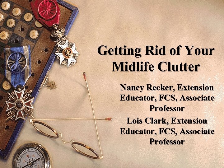 Getting Rid of Your Midlife Clutter Nancy Recker, Extension Educator, FCS, Associate Professor Lois